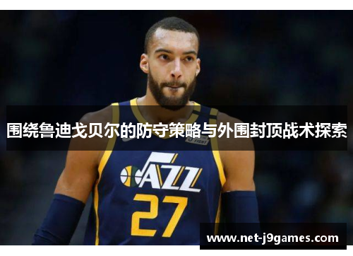 围绕鲁迪戈贝尔的防守策略与外围封顶战术探索 围绕鲁迪戈贝尔的防守策略与外围封顶战术探索