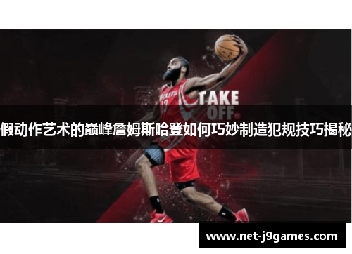 假动作艺术的巅峰詹姆斯哈登如何巧妙制造犯规技巧揭秘 假动作艺术的巅峰詹姆斯哈登如何巧妙制造犯规技巧揭秘