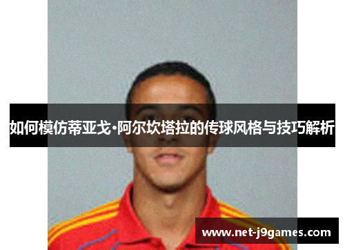 如何模仿蒂亚戈·阿尔坎塔拉的传球风格与技巧解析 如何模仿蒂亚戈·阿尔坎塔拉的传球风格与技巧解析