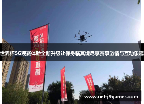 世界杯5G观赛体验全新升级让你身临其境尽享赛事激情与互动乐趣 世界杯5G观赛体验全新升级让你身临其境尽享赛事激情与互动乐趣