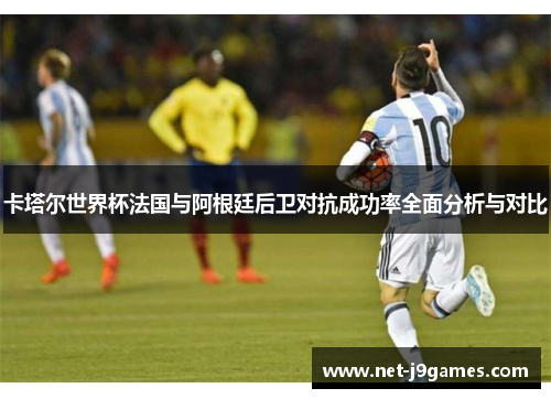 卡塔尔世界杯法国与阿根廷后卫对抗成功率全面分析与对比 卡塔尔世界杯法国与阿根廷后卫对抗成功率全面分析与对比