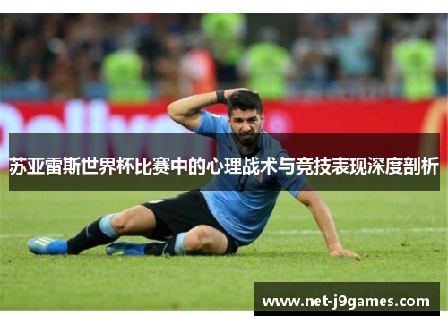苏亚雷斯世界杯比赛中的心理战术与竞技表现深度剖析 苏亚雷斯世界杯比赛中的心理战术与竞技表现深度剖析