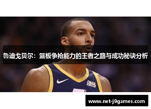 鲁迪戈贝尔:篮板争抢能力的王者之路与成功秘诀分析 鲁迪戈贝尔:篮板争抢能力的王者之路与成功秘诀分析