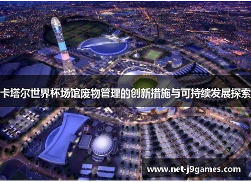 卡塔尔世界杯场馆废物管理的创新措施与可持续发展探索 卡塔尔世界杯场馆废物管理的创新措施与可持续发展探索
