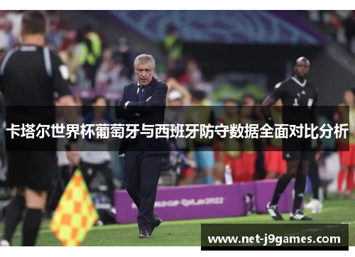 卡塔尔世界杯葡萄牙与西班牙防守数据全面对比分析 卡塔尔世界杯葡萄牙与西班牙防守数据全面对比分析