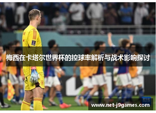 梅西在卡塔尔世界杯的控球率解析与战术影响探讨