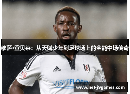 穆萨·登贝莱:从天赋少年到足球场上的全能中场传奇 穆萨·登贝莱:从天赋少年到足球场上的全能中场传奇