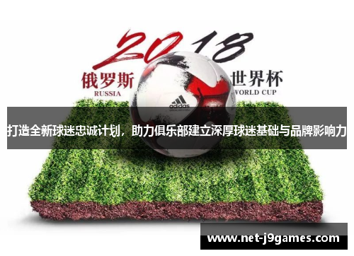 打造全新球迷忠诚计划,助力俱乐部建立深厚球迷基础与品牌影响力 打造全新球迷忠诚计划,助力俱乐部建立深厚球迷基础与品牌影响力