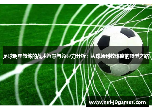 足球明星教练的战术智慧与领导力分析:从球场到教练席的转型之路 足球明星教练的战术智慧与领导力分析:从球场到教练席的转型之路