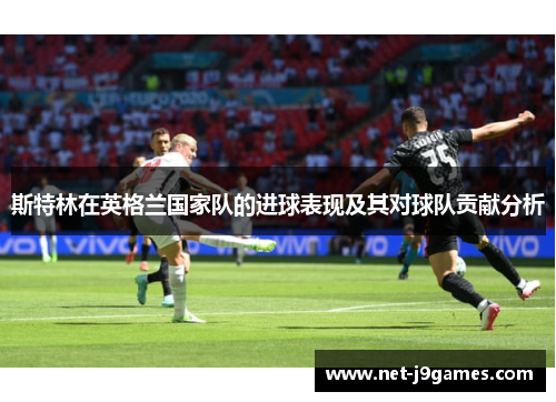 斯特林在英格兰国家队的进球表现及其对球队贡献分析