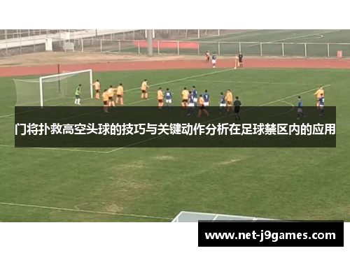 门将扑救高空头球的技巧与关键动作分析在足球禁区内的应用 门将扑救高空头球的技巧与关键动作分析在足球禁区内的应用