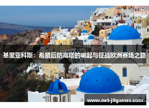 基里亚科斯:希腊后防高塔的崛起与征战欧洲赛场之路 基里亚科斯:希腊后防高塔的崛起与征战欧洲赛场之路