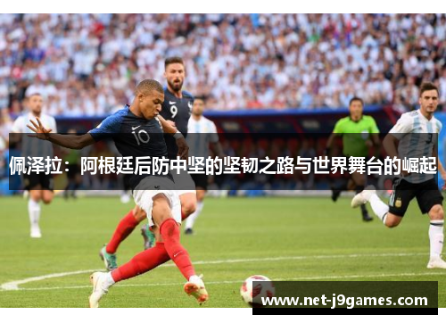 佩泽拉:阿根廷后防中坚的坚韧之路与世界舞台的崛起 佩泽拉:阿根廷后防中坚的坚韧之路与世界舞台的崛起