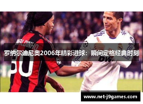 罗纳尔迪尼奥2006年精彩进球:瞬间定格经典时刻 罗纳尔迪尼奥2006年精彩进球:瞬间定格经典时刻