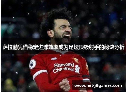 萨拉赫凭借稳定进球效率成为足坛顶级射手的秘诀分析 萨拉赫凭借稳定进球效率成为足坛顶级射手的秘诀分析