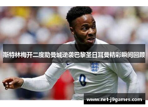斯特林梅开二度助曼城逆袭巴黎圣日耳曼精彩瞬间回顾 斯特林梅开二度助曼城逆袭巴黎圣日耳曼精彩瞬间回顾