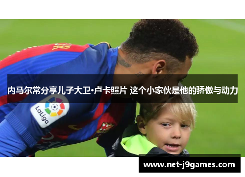 内马尔常分享儿子大卫·卢卡照片 这个小家伙是他的骄傲与动力 内马尔常分享儿子大卫·卢卡照片 这个小家伙是他的骄傲与动力