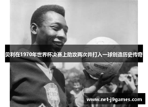 贝利在1970年世界杯决赛上助攻两次并打入一球创造历史传奇 贝利在1970年世界杯决赛上助攻两次并打入一球创造历史传奇