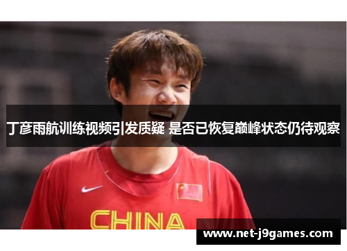 丁彦雨航训练视频引发质疑 是否已恢复巅峰状态仍待观察 丁彦雨航训练视频引发质疑 是否已恢复巅峰状态仍待观察