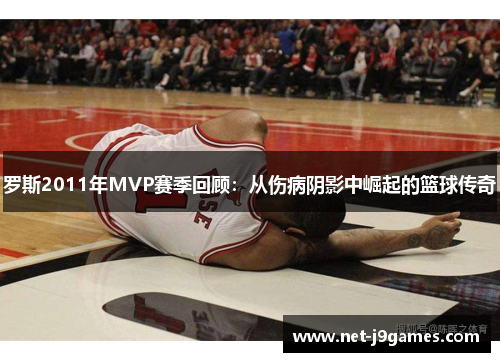 罗斯2011年MVP赛季回顾:从伤病阴影中崛起的篮球传奇 罗斯2011年MVP赛季回顾:从伤病阴影中崛起的篮球传奇