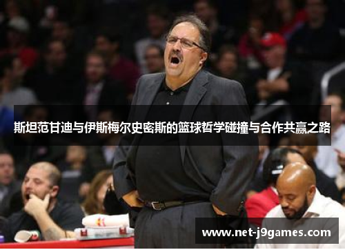 斯坦范甘迪与伊斯梅尔史密斯的篮球哲学碰撞与合作共赢之路 斯坦范甘迪与伊斯梅尔史密斯的篮球哲学碰撞与合作共赢之路