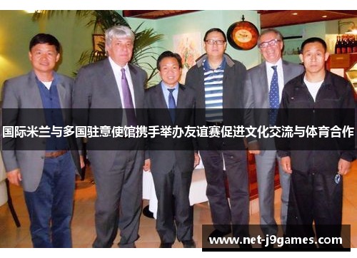 国际米兰与多国驻意使馆携手举办友谊赛促进文化交流与体育合作