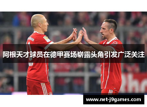 阿根天才球员在德甲赛场崭露头角引发广泛关注 阿根天才球员在德甲赛场崭露头角引发广泛关注