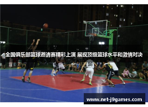 全国俱乐部篮球邀请赛精彩上演 展现顶级篮球水平和激情对决 全国俱乐部篮球邀请赛精彩上演 展现顶级篮球水平和激情对决
