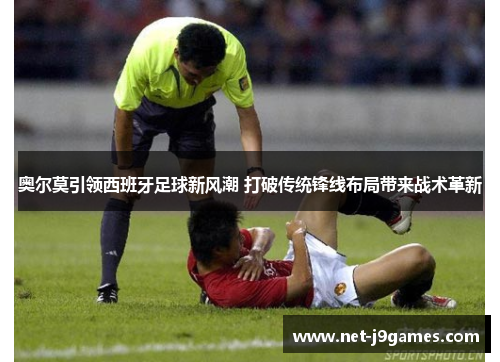 奥尔莫引领西班牙足球新风潮 打破传统锋线布局带来战术革新 奥尔莫引领西班牙足球新风潮 打破传统锋线布局带来战术革新