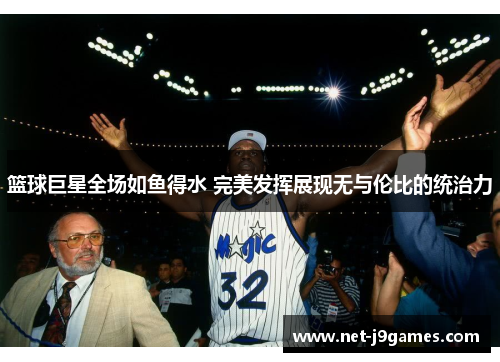 篮球巨星全场如鱼得水 完美发挥展现无与伦比的统治力 篮球巨星全场如鱼得水 完美发挥展现无与伦比的统治力