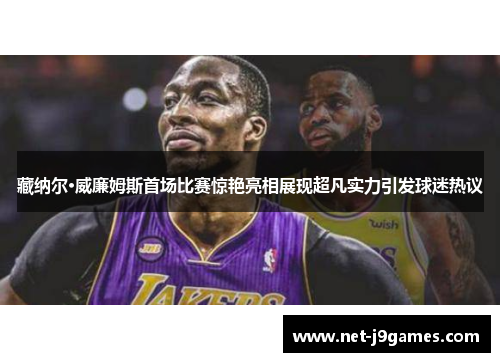 藏纳尔·威廉姆斯首场比赛惊艳亮相展现超凡实力引发球迷热议 藏纳尔·威廉姆斯首场比赛惊艳亮相展现超凡实力引发球迷热议