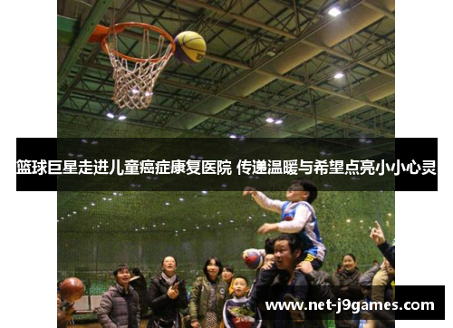 篮球巨星走进儿童癌症康复医院 传递温暖与希望点亮小小心灵 篮球巨星走进儿童癌症康复医院 传递温暖与希望点亮小小心灵