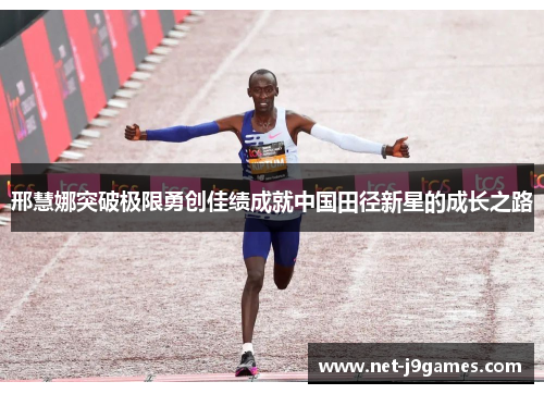 邢慧娜突破极限勇创佳绩成就中国田径新星的成长之路 邢慧娜突破极限勇创佳绩成就中国田径新星的成长之路