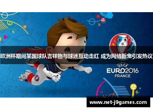 欧洲杯期间某国球队吉祥物与球迷互动走红 成为网络新宠引发热议 欧洲杯期间某国球队吉祥物与球迷互动走红 成为网络新宠引发热议