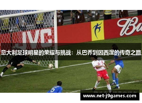意大利足球明星的荣耀与挑战:从巴乔到因西涅的传奇之路 意大利足球明星的荣耀与挑战:从巴乔到因西涅的传奇之路