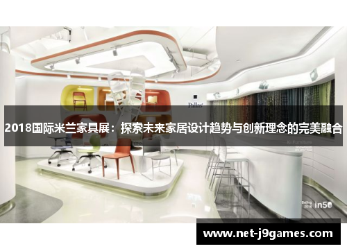 2018国际米兰家具展:探索未来家居设计趋势与创新理念的完美融合 2018国际米兰家具展:探索未来家居设计趋势与创新理念的完美融合