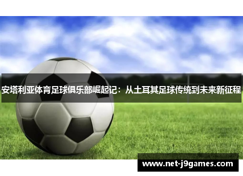 安塔利亚体育足球俱乐部崛起记：从土耳其足球传统到未来新征程