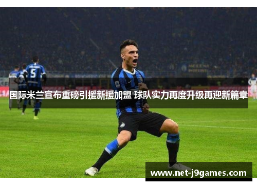 国际米兰宣布重磅引援新援加盟 球队实力再度升级再迎新篇章 国际米兰宣布重磅引援新援加盟 球队实力再度升级再迎新篇章