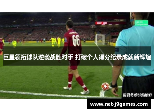 巨星领衔球队逆袭战胜对手 打破个人得分纪录成就新辉煌