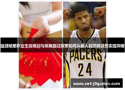 篮球明星职业生涯规划与发展路径探索如何从新人到顶级球员实现突破 篮球明星职业生涯规划与发展路径探索如何从新人到顶级球员实现突破