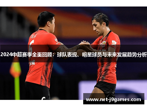 2024中超赛季全面回顾:球队表现、明星球员与未来发展趋势分析 2024中超赛季全面回顾:球队表现、明星球员与未来发展趋势分析
