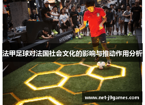 法甲足球对法国社会文化的影响与推动作用分析 法甲足球对法国社会文化的影响与推动作用分析