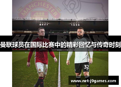 曼联球员在国际比赛中的精彩回忆与传奇时刻 曼联球员在国际比赛中的精彩回忆与传奇时刻