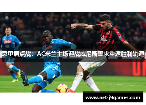 意甲焦点战:AC米兰主场迎战威尼斯誓求重返胜利轨道 意甲焦点战:AC米兰主场迎战威尼斯誓求重返胜利轨道