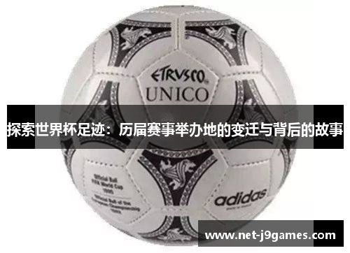 探索世界杯足迹:历届赛事举办地的变迁与背后的故事 探索世界杯足迹:历届赛事举办地的变迁与背后的故事