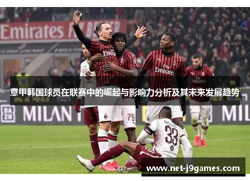 意甲韩国球员在联赛中的崛起与影响力分析及其未来发展趋势 意甲韩国球员在联赛中的崛起与影响力分析及其未来发展趋势