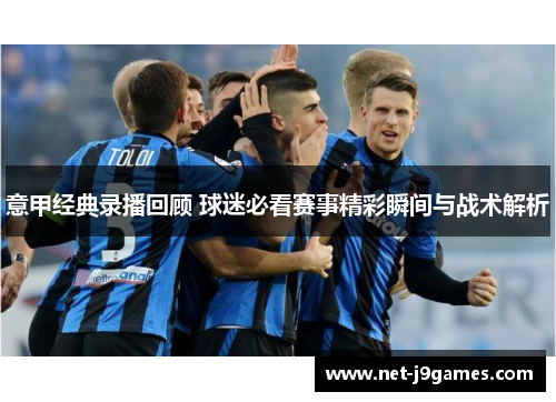 意甲经典录播回顾 球迷必看赛事精彩瞬间与战术解析 意甲经典录播回顾 球迷必看赛事精彩瞬间与战术解析