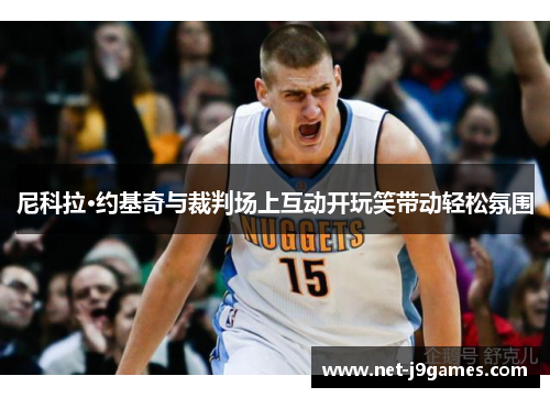 尼科拉·约基奇与裁判场上互动开玩笑带动轻松氛围 尼科拉·约基奇与裁判场上互动开玩笑带动轻松氛围