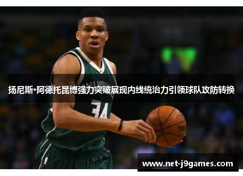 扬尼斯·阿德托昆博强力突破展现内线统治力引领球队攻防转换 扬尼斯·阿德托昆博强力突破展现内线统治力引领球队攻防转换