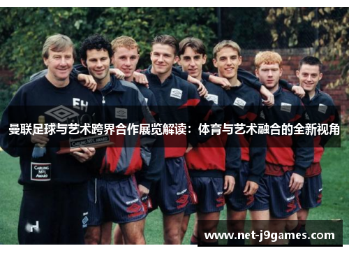 曼联足球与艺术跨界合作展览解读:体育与艺术融合的全新视角 曼联足球与艺术跨界合作展览解读:体育与艺术融合的全新视角